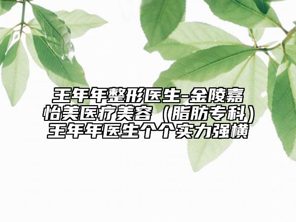 王年年整形医生-金陵嘉怡美医疗美容（脂肪专科）王年年医生个个实力强横