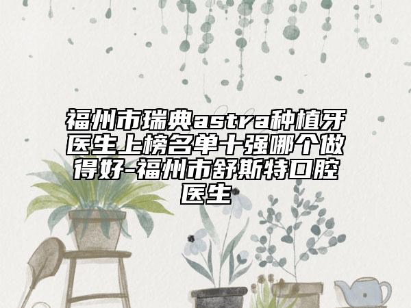 福州市瑞典astra种植牙医生上榜名单十强哪个做得好-福州市舒斯特口腔医生