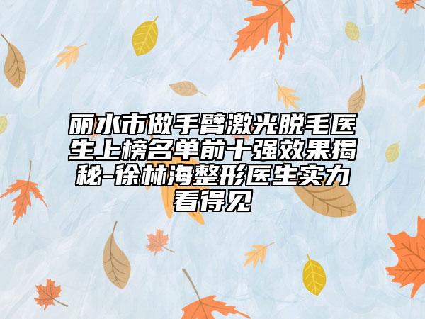 丽水市做手臂激光脱毛医生上榜名单前十强效果揭秘-徐林海整形医生实力看得见