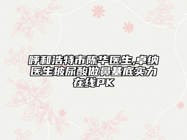 呼和浩特市陈华医生,卓纳医生玻尿酸做鼻基底实力在线PK