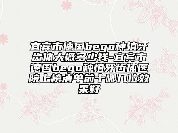 宜宾市德国bego种植牙齿体大概多少钱-宜宾市德国bego种植牙齿体医院上榜清单前十哪几位效果好