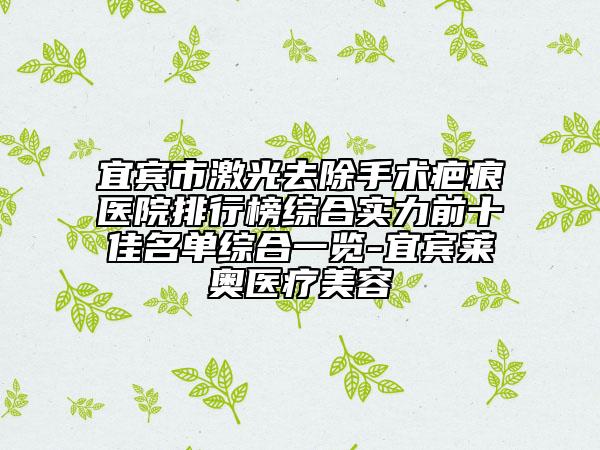 宜宾市激光去除手术疤痕医院排行榜综合实力前十佳名单综合一览-宜宾莱奥医疗美容