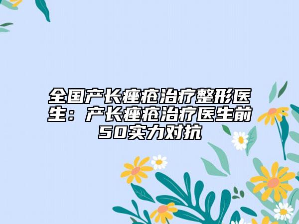 全国产长痤疮治疗整形医生：产长痤疮治疗医生前50实力对抗