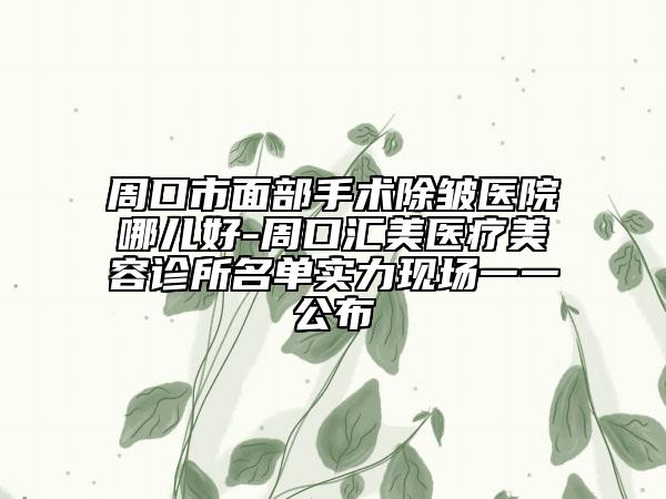 周口市面部手术除皱医院哪儿好-周口汇美医疗美容诊所名单实力现场一一公布