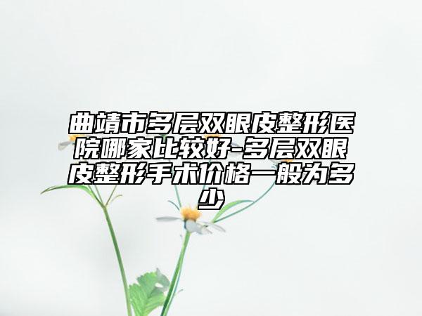 曲靖市多层双眼皮整形医院哪家比较好-多层双眼皮整形手术价格一般为多少