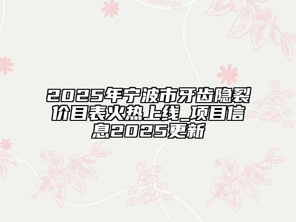 2025年宁波市牙齿隐裂价目表火热上线_项目信息2025更新