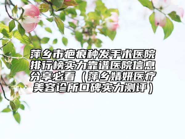 萍乡市疤痕种发手术医院排行榜实力靠谱医院信息分享必看（萍乡婧妍医疗美容诊所口碑实力测评）