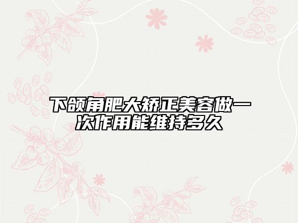 下颌角肥大矫正美容做一次作用能维持多久