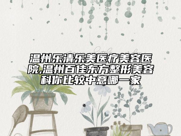 温州乐清乐美医疗美容医院,温州百佳东方整形美容科你比较中意哪一家