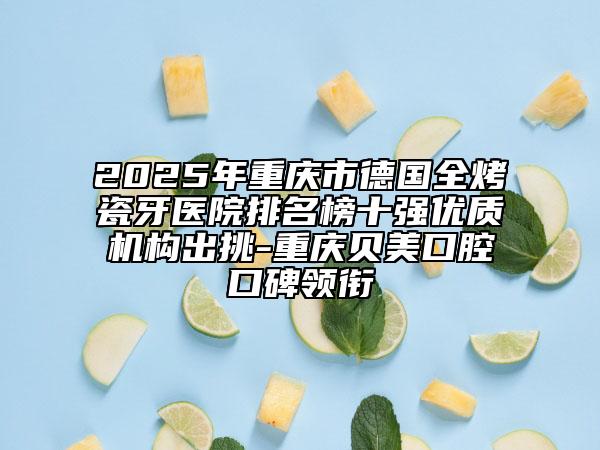 2025年重庆市德国全烤瓷牙医院排名榜十强优质机构出挑-重庆贝美口腔口碑领衔
