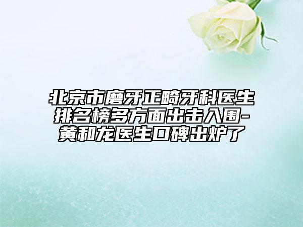 北京市磨牙正畸牙科医生排名榜多方面出击入围-黄和龙医生口碑出炉了