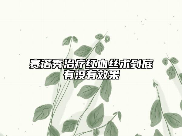 赛诺秀治疗红血丝术到底有没有效果