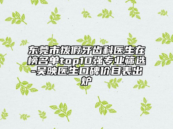 东莞市拨假牙齿科医生在榜名单top10强专业筛选-吴映医生口碑价目表出炉