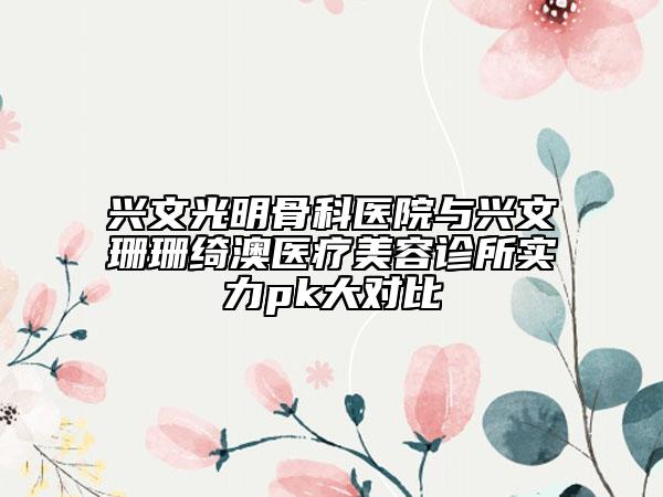 兴文光明骨科医院与兴文珊珊绮澳医疗美容诊所实力pk大对比