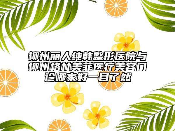 柳州丽人纯韩整形医院与柳州格林美菲医疗美容门诊哪家好一目了然