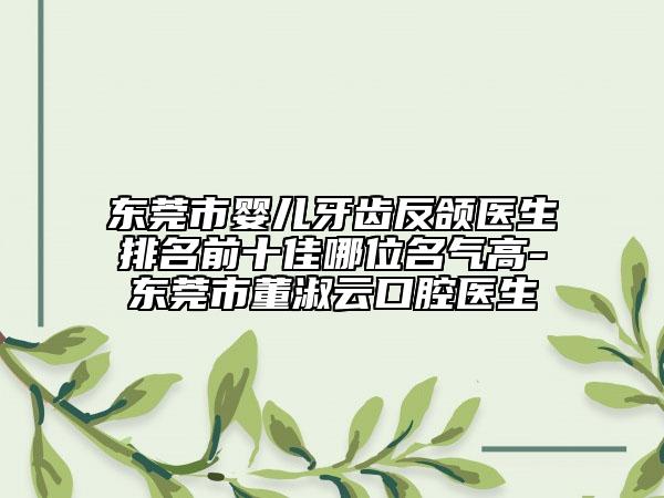 东莞市婴儿牙齿反颌医生排名前十佳哪位名气高-东莞市董淑云口腔医生