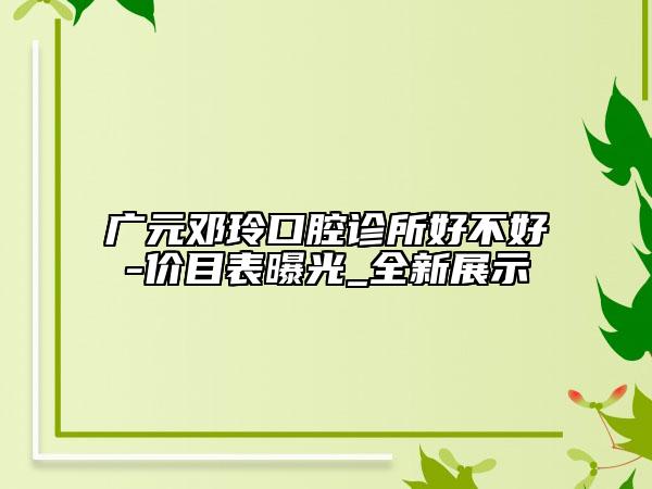 广元邓玲口腔诊所好不好-价目表曝光_全新展示