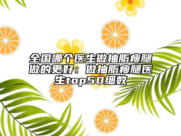 全国哪个医生做抽脂瘦腿做的更好：做抽脂瘦腿医生top50细数