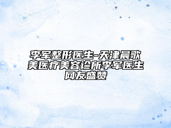 李军整形医生-天津晨歌美医疗美容诊所李军医生网友盛赞