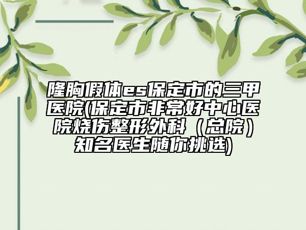 隆胸假体es保定市的三甲医院(保定市非常好中心医院烧伤整形外科（总院）知名医生随你挑选)