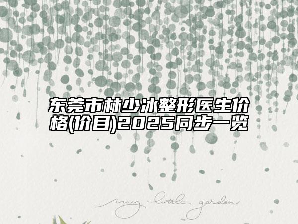 东莞市林少冰整形医生价格(价目)2025同步一览