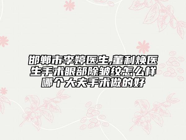 邯郸市李婷医生,董利焕医生手术眼部除皱纹怎么样哪个大夫手术做的好