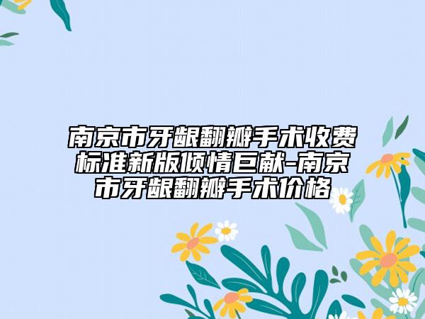 南京市牙龈翻瓣手术收费标准新版倾情巨献-南京市牙龈翻瓣手术价格
