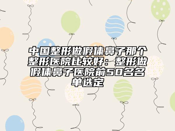 中国整形做假体鼻子那个整形医院比较好：整形做假体鼻子医院前50名名单选定