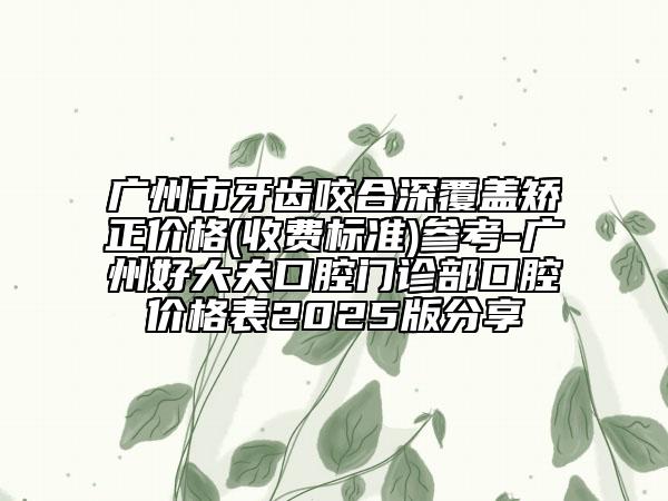 广州市牙齿咬合深覆盖矫正价格(收费标准)参考-广州好大夫口腔门诊部口腔价格表2025版分享