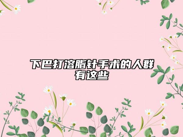 下巴打溶脂针手术的人群有这些