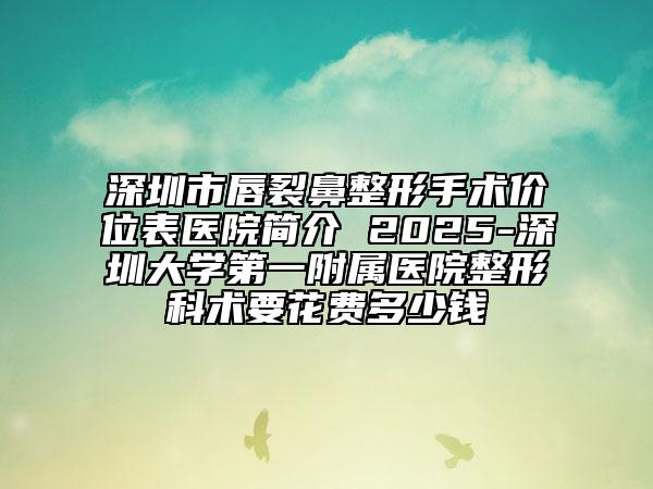 深圳市唇裂鼻整形手术价位表医院简介 2025-深圳大学第一附属医院整形科术要花费多少钱