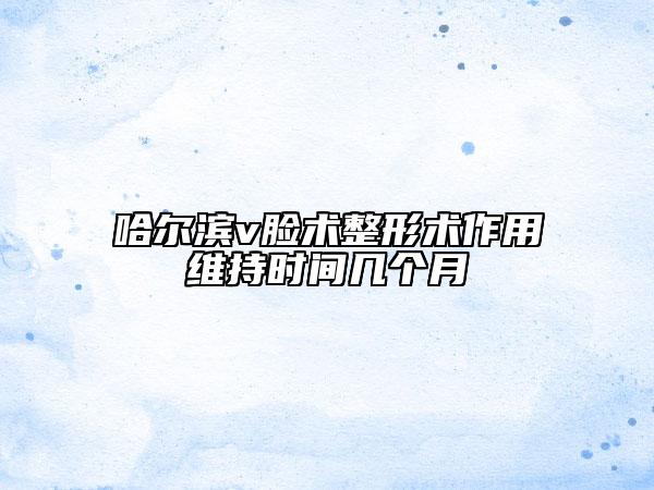 哈尔滨v脸术整形术作用维持时间几个月