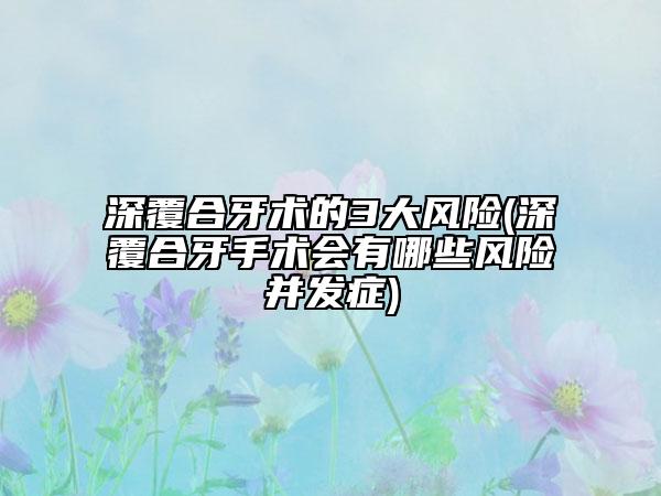 深覆合牙术的3大风险(深覆合牙手术会有哪些风险并发症)