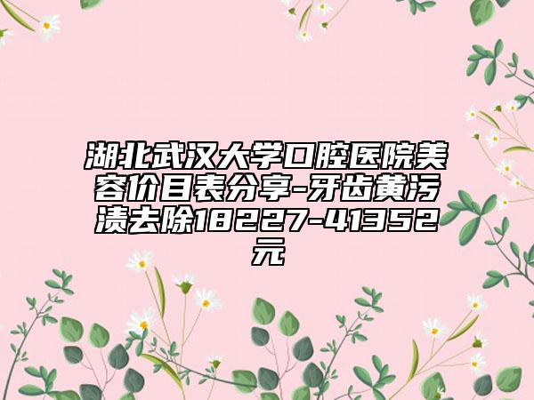 湖北武汉大学口腔医院美容价目表分享-牙齿黄污渍去除18227-41352元