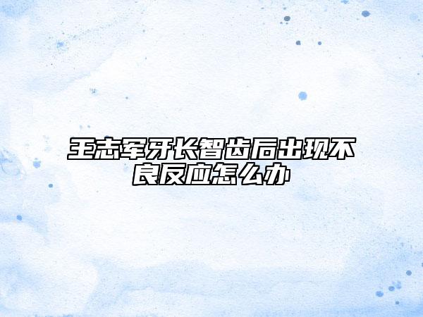 王志军牙长智齿后出现不良反应怎么办