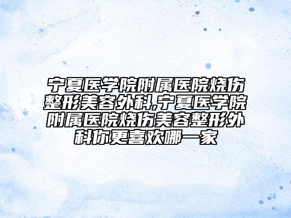 宁夏医学院附属医院烧伤整形美容外科,宁夏医学院附属医院烧伤美容整形外科你更喜欢哪一家