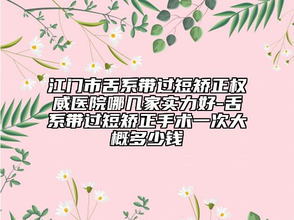 江门市舌系带过短矫正权威医院哪几家实力好-舌系带过短矫正手术一次大概多少钱