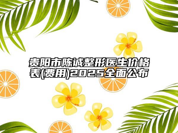 贵阳市陈诚整形医生价格表(费用)2025全面公布