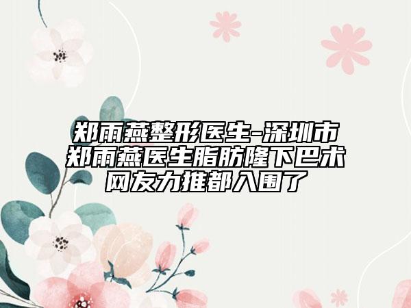 郑雨燕整形医生-深圳市郑雨燕医生脂肪隆下巴术网友力推都入围了