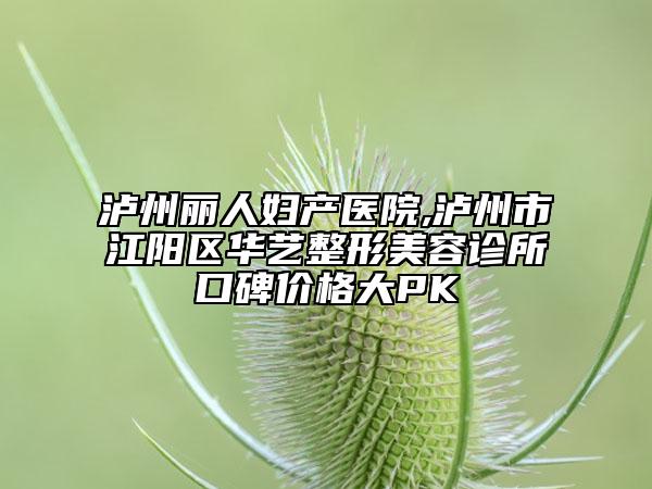 泸州丽人妇产医院,泸州市江阳区华艺整形美容诊所口碑价格大PK