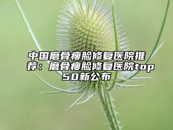 中国磨骨瘦脸修复医院推荐：磨骨瘦脸修复医院top50新公布