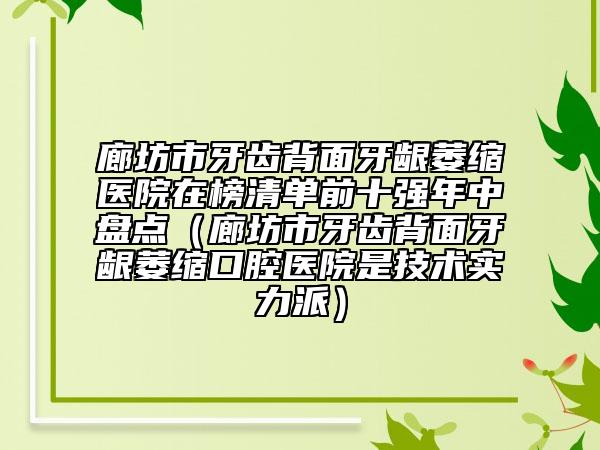 廊坊市牙齿背面牙龈萎缩医院在榜清单前十强年中盘点（廊坊市牙齿背面牙龈萎缩口腔医院是技术实力派）