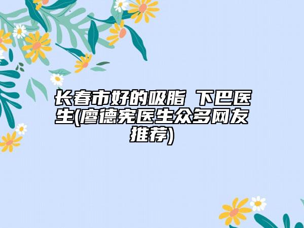 长春市好的吸脂痩下巴医生(廖德宪医生众多网友推荐)