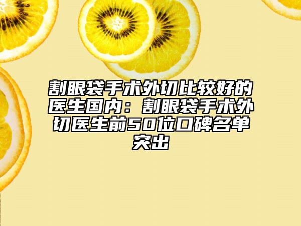 割眼袋手术外切比较好的医生国内：割眼袋手术外切医生前50位口碑名单突出