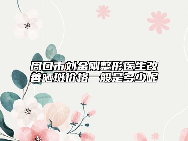 周口市刘金刚整形医生改善晒斑价格一般是多少呢