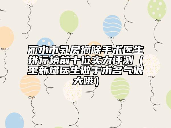 丽水市乳房摘除手术医生排行榜前十位实力评测（王新斌医生做手术名气很大哦）