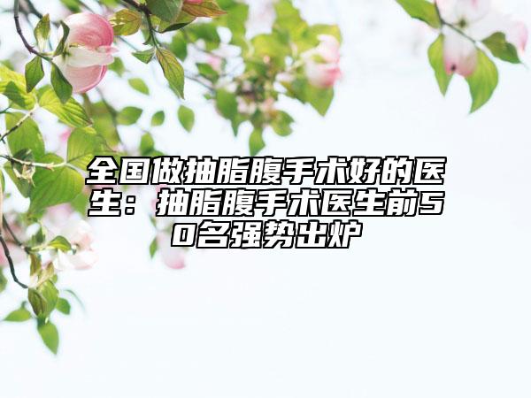 全国做抽脂腹手术好的医生：抽脂腹手术医生前50名强势出炉