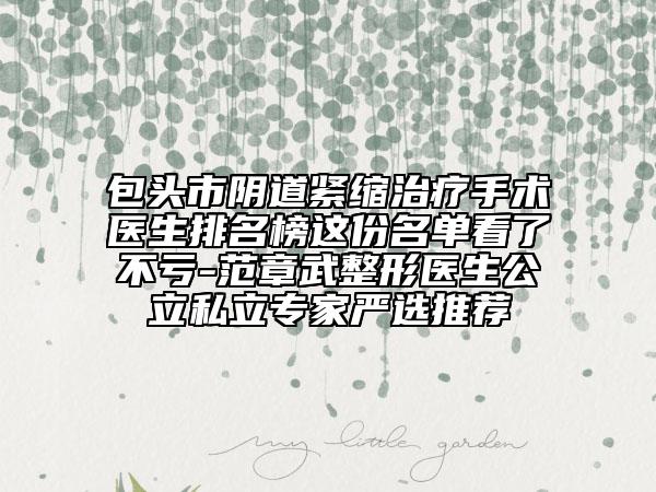 包头市阴道紧缩治疗手术医生排名榜这份名单看了不亏-范章武整形医生公立私立专家严选推荐