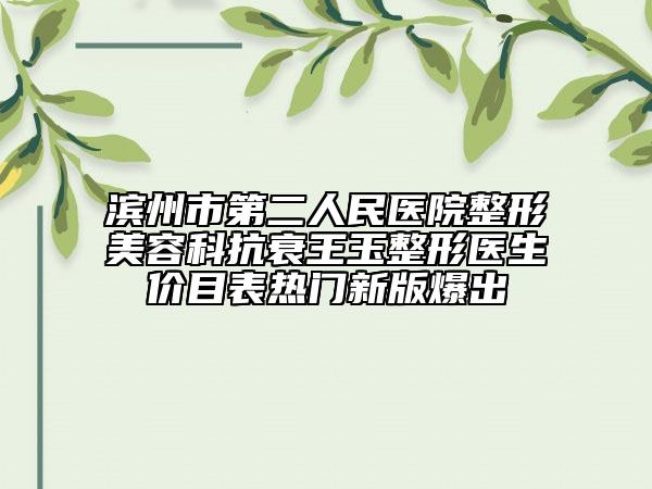 滨州市第二人民医院整形美容科抗衰王玉整形医生价目表热门新版爆出