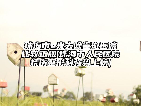 珠海市e光去除雀斑医院比较正规(珠海市人民医院烧伤整形科强势上榜)